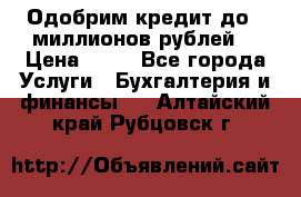 Одобрим кредит до 3 миллионов рублей. › Цена ­ 15 - Все города Услуги » Бухгалтерия и финансы   . Алтайский край,Рубцовск г.